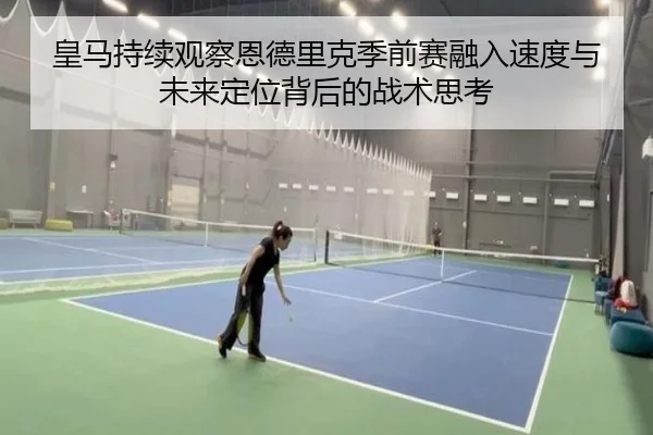 皇马持续观察恩德里克季前赛融入速度与未来定位背后的战术思考